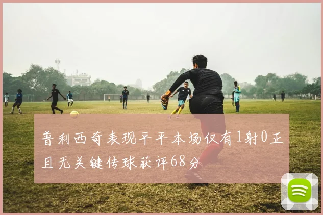 普利西奇表现平平本场仅有1射0正且无关键传球获评68分