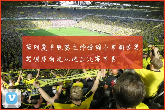 篮网夏季联赛主帅强调小布朗恢复需循序渐进以适应比赛节奏