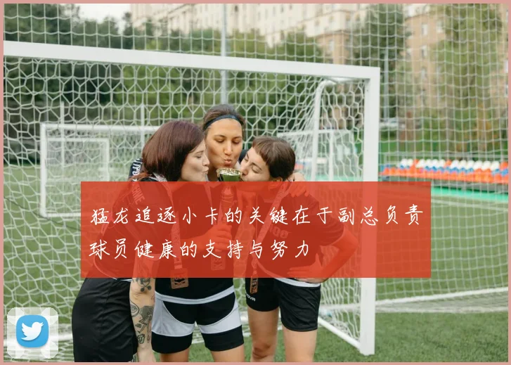 猛龙追逐小卡的关键在于副总负责球员健康的支持与努力