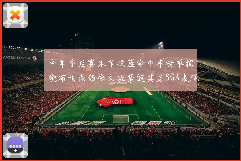 今年季后赛末节投篮命中率榜单揭晓布伦森领衔文班紧随其后SGA表现不俗