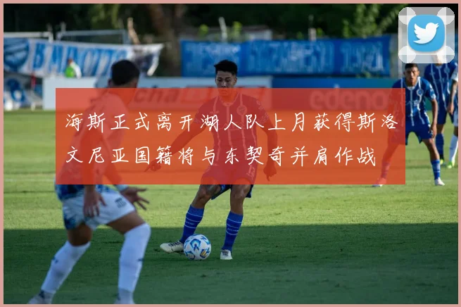 海斯正式离开湖人队上月获得斯洛文尼亚国籍将与东契奇并肩作战
