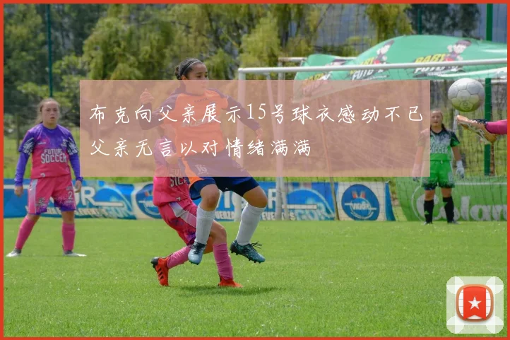 布克向父亲展示15号球衣感动不已父亲无言以对情绪满满