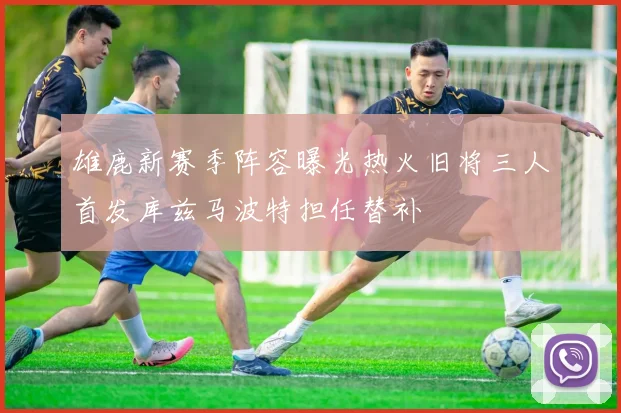 雄鹿新赛季阵容曝光热火旧将三人首发库兹马波特担任替补