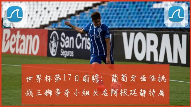 世界杯第17日前瞻:葡萄牙面临挑战三狮争夺小组头名阿根廷静待局势变化