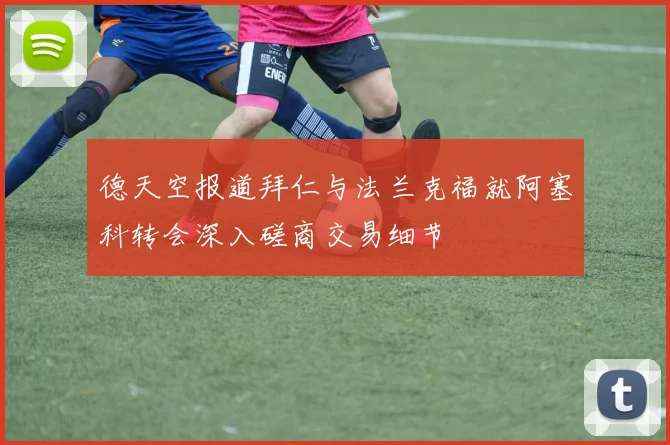 德天空报道拜仁与法兰克福就阿塞科转会深入磋商交易细节