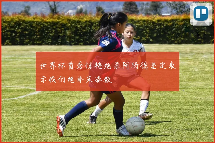 世界杯首秀惊艳绝杀阿玛德坚定表示我们绝非来凑数