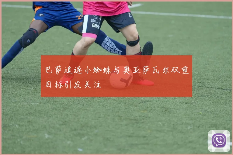 巴萨追逐小蜘蛛与奥亚萨瓦尔双重目标引发关注