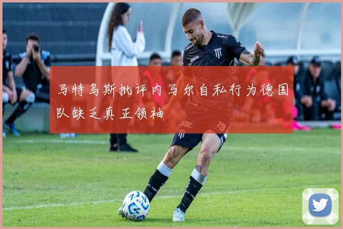 马特乌斯批评内马尔自私行为德国队缺乏真正领袖