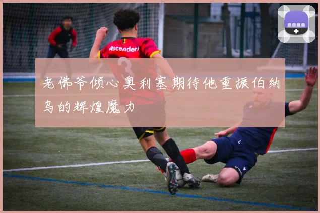 老佛爷倾心奥利塞期待他重振伯纳乌的辉煌魔力